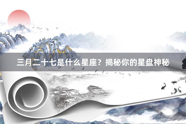 三月二十七是什么星座？揭秘你的星盘神秘