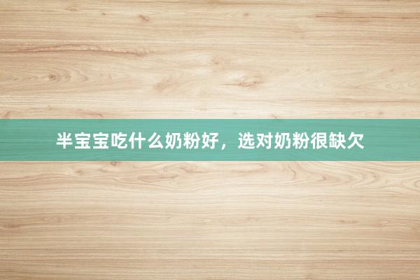 半宝宝吃什么奶粉好，选对奶粉很缺欠