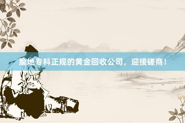 腹地专科正规的黄金回收公司，迎接磋商！
