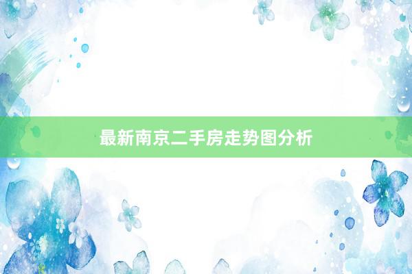 最新南京二手房走势图分析