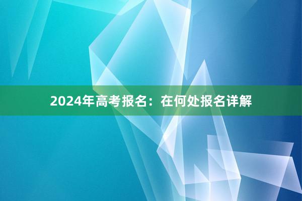 2024年高考报名：在何处报名详解