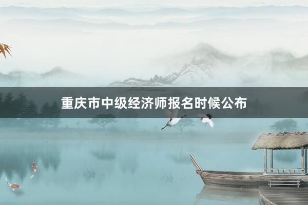 重庆市中级经济师报名时候公布