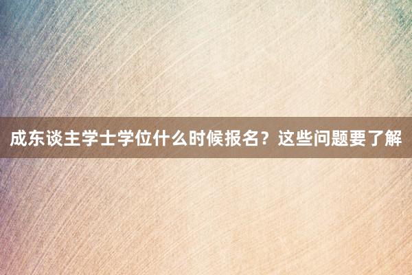 成东谈主学士学位什么时候报名？这些问题要了解