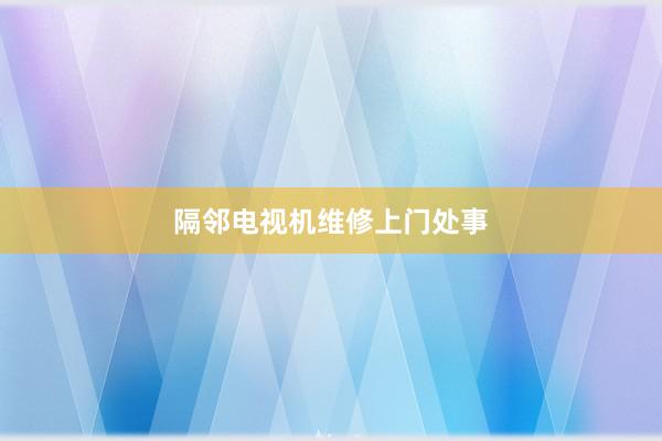 隔邻电视机维修上门处事