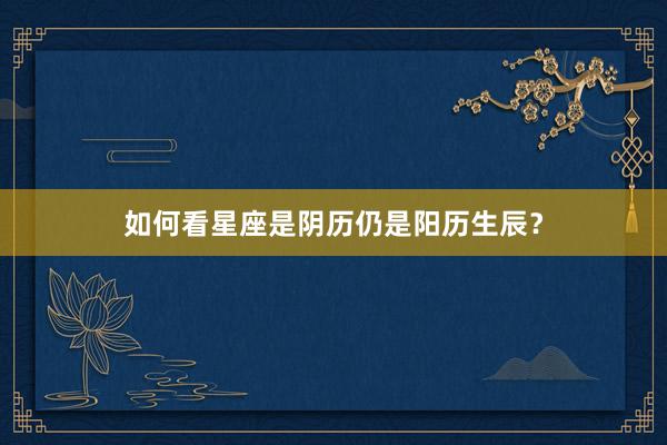 如何看星座是阴历仍是阳历生辰？