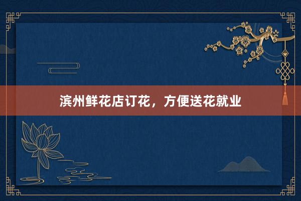 滨州鲜花店订花，方便送花就业