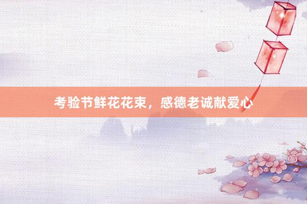 考验节鲜花花束，感德老诚献爱心