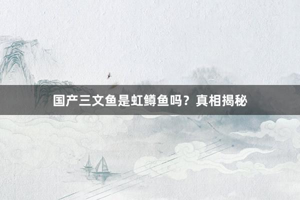 国产三文鱼是虹鳟鱼吗？真相揭秘