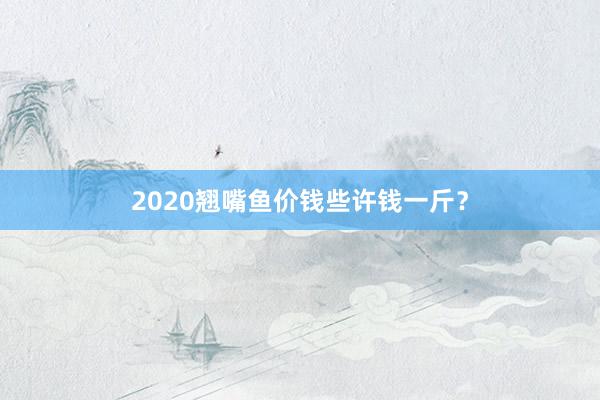 2020翘嘴鱼价钱些许钱一斤?