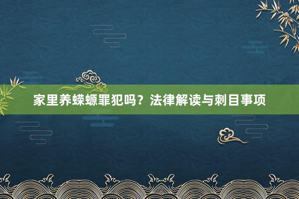 家里养蝾螈罪犯吗？法律解读与刺目事项