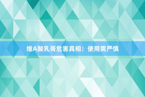 维A酸乳膏危害真相：使用需严慎