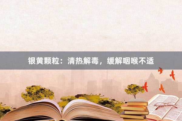 银黄颗粒：清热解毒，缓解咽喉不适