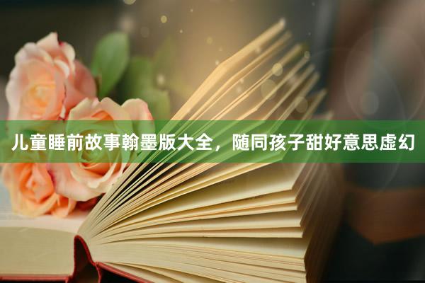 儿童睡前故事翰墨版大全，随同孩子甜好意思虚幻
